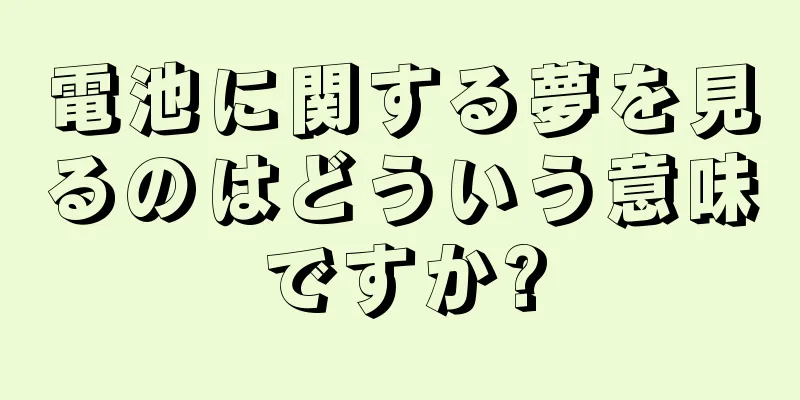 電池に関する夢を見るのはどういう意味ですか?