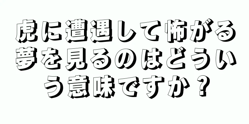 虎に遭遇して怖がる夢を見るのはどういう意味ですか？