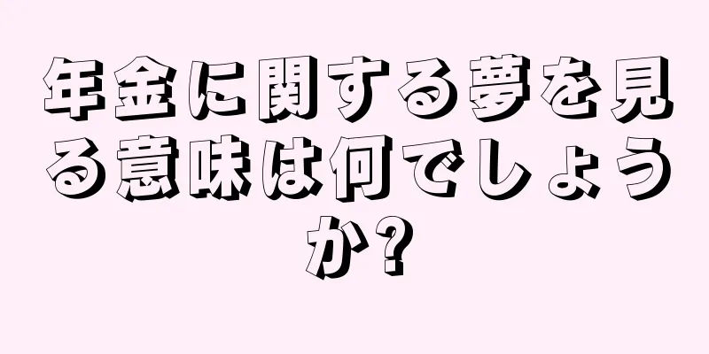 年金に関する夢を見る意味は何でしょうか?