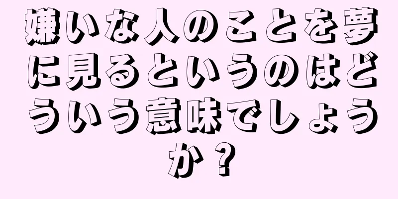 嫌いな人のことを夢に見るというのはどういう意味でしょうか？