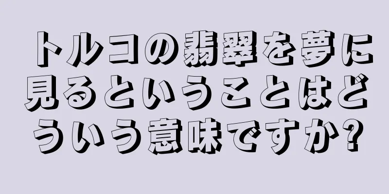 トルコの翡翠を夢に見るということはどういう意味ですか?