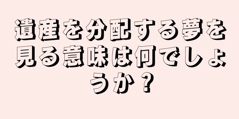 遺産を分配する夢を見る意味は何でしょうか？
