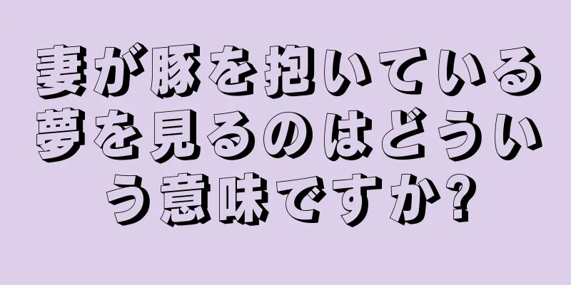 妻が豚を抱いている夢を見るのはどういう意味ですか?