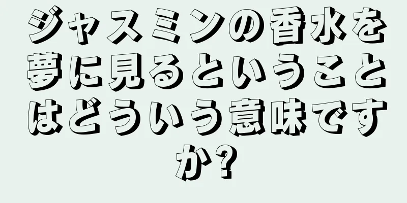 ジャスミンの香水を夢に見るということはどういう意味ですか?