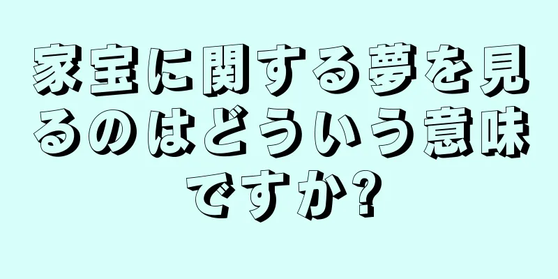 家宝に関する夢を見るのはどういう意味ですか?