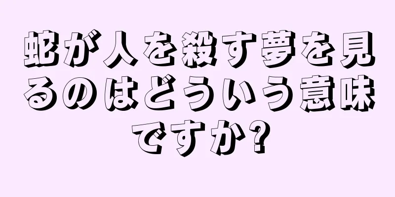 蛇が人を殺す夢を見るのはどういう意味ですか?
