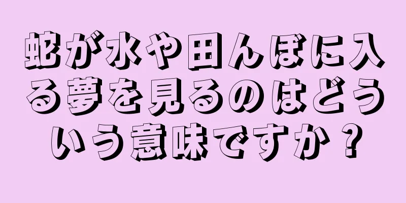 蛇が水や田んぼに入る夢を見るのはどういう意味ですか？