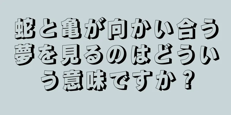 蛇と亀が向かい合う夢を見るのはどういう意味ですか？