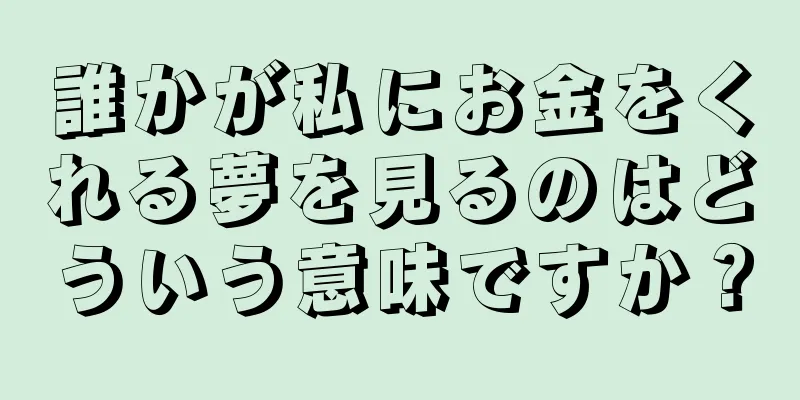 誰かが私にお金をくれる夢を見るのはどういう意味ですか？