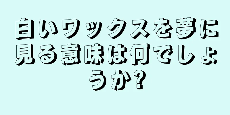 白いワックスを夢に見る意味は何でしょうか?