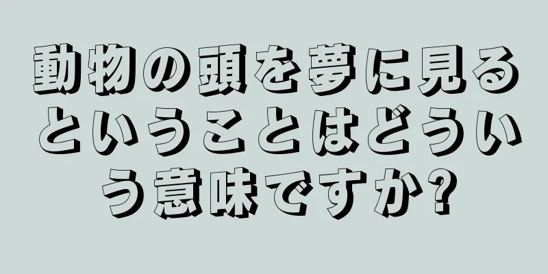 動物の頭を夢に見るということはどういう意味ですか?