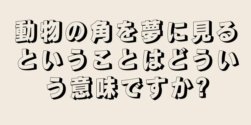動物の角を夢に見るということはどういう意味ですか?
