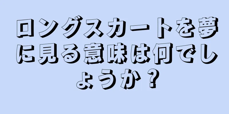 ロングスカートを夢に見る意味は何でしょうか？