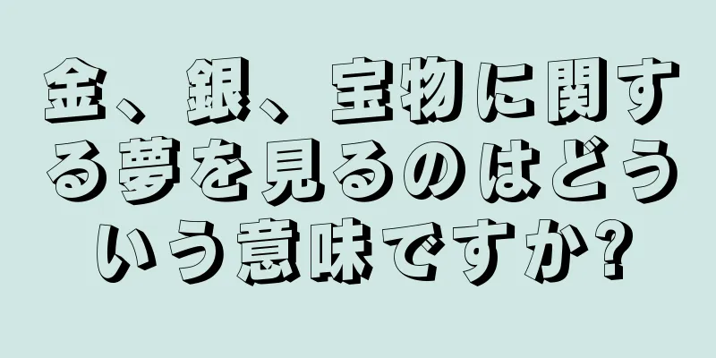 金、銀、宝物に関する夢を見るのはどういう意味ですか?