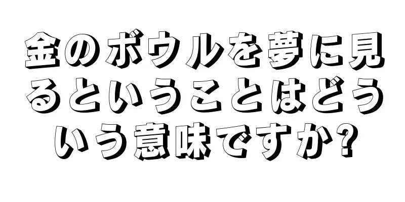 金のボウルを夢に見るということはどういう意味ですか?