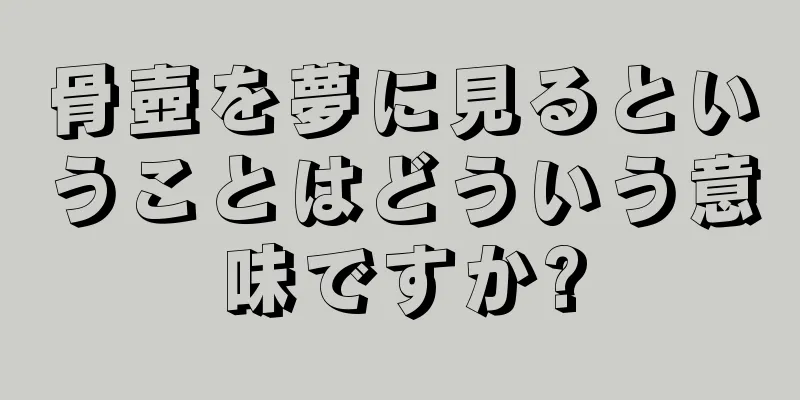 骨壺を夢に見るということはどういう意味ですか?