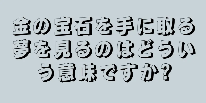 金の宝石を手に取る夢を見るのはどういう意味ですか?