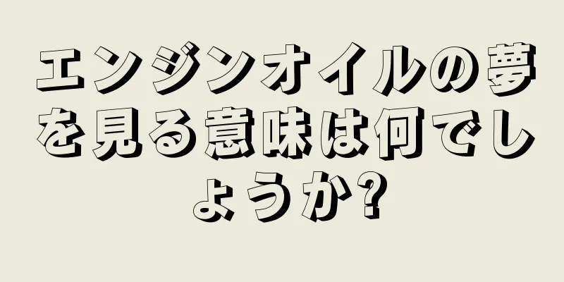 エンジンオイルの夢を見る意味は何でしょうか?