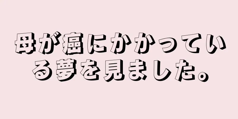 母が癌にかかっている夢を見ました。