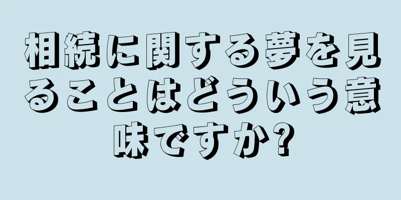 相続に関する夢を見ることはどういう意味ですか?