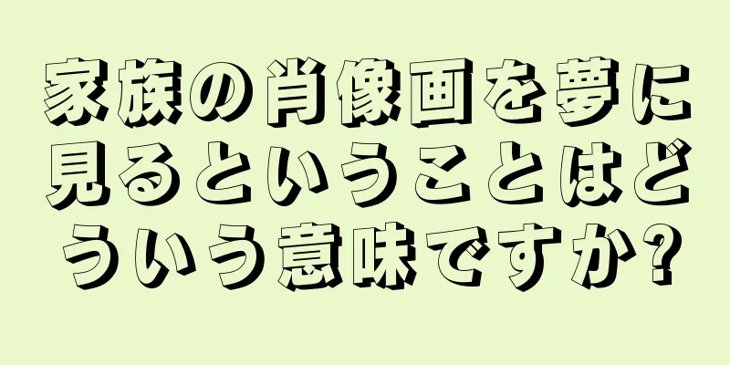 家族の肖像画を夢に見るということはどういう意味ですか?