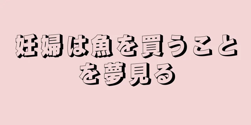 妊婦は魚を買うことを夢見る