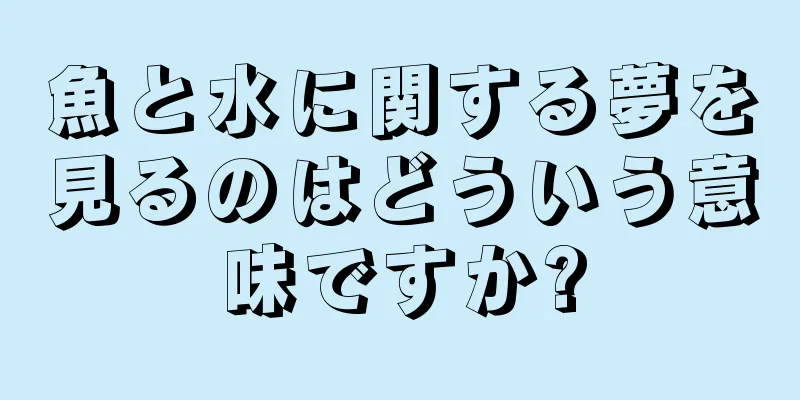 魚と水に関する夢を見るのはどういう意味ですか?