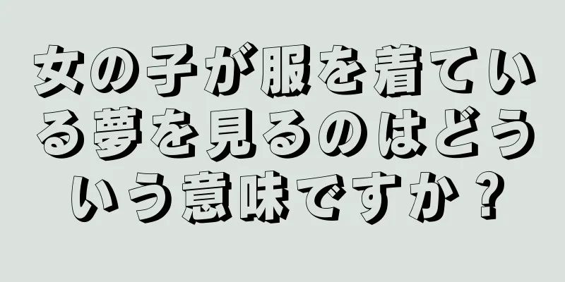 女の子が服を着ている夢を見るのはどういう意味ですか？