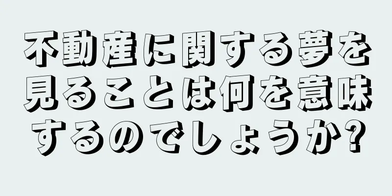 不動産に関する夢を見ることは何を意味するのでしょうか?