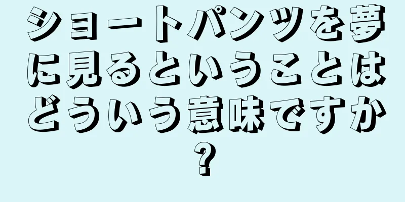ショートパンツを夢に見るということはどういう意味ですか?