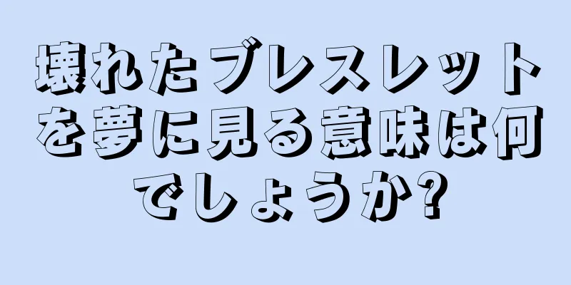 壊れたブレスレットを夢に見る意味は何でしょうか?