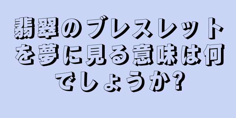翡翠のブレスレットを夢に見る意味は何でしょうか?