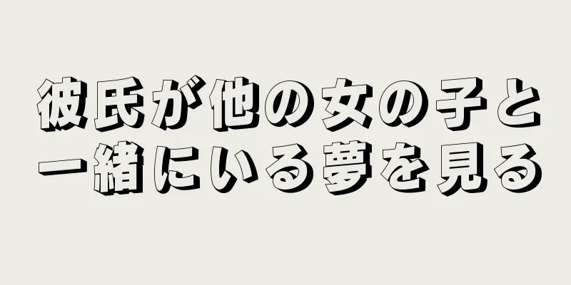 彼氏が他の女の子と一緒にいる夢を見る