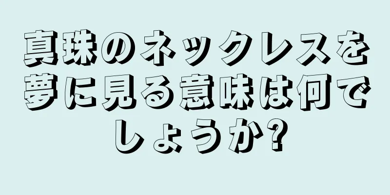 真珠のネックレスを夢に見る意味は何でしょうか?