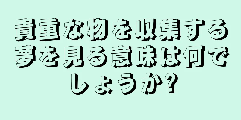 貴重な物を収集する夢を見る意味は何でしょうか?