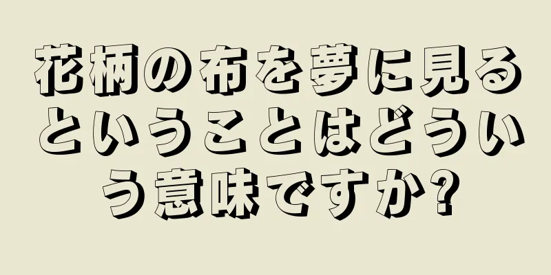 花柄の布を夢に見るということはどういう意味ですか?