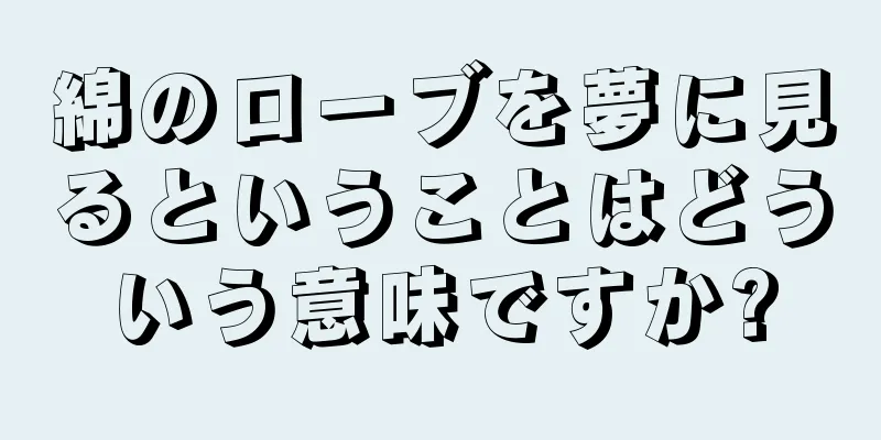 綿のローブを夢に見るということはどういう意味ですか?