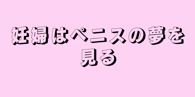 妊婦はペニスの夢を見る