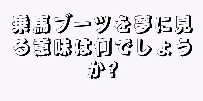 乗馬ブーツを夢に見る意味は何でしょうか?