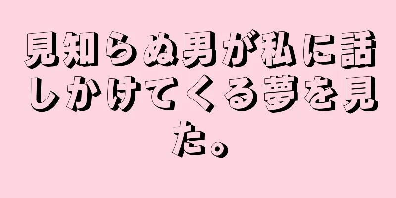 見知らぬ男が私に話しかけてくる夢を見た。