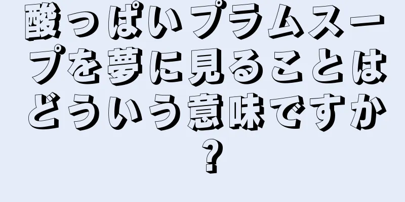 酸っぱいプラムスープを夢に見ることはどういう意味ですか？
