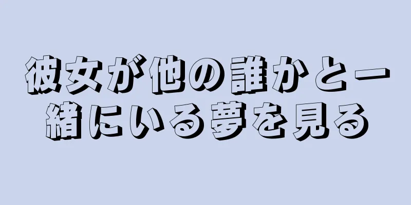 彼女が他の誰かと一緒にいる夢を見る