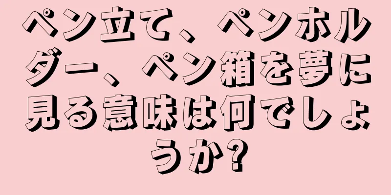 ペン立て、ペンホルダー、ペン箱を夢に見る意味は何でしょうか?