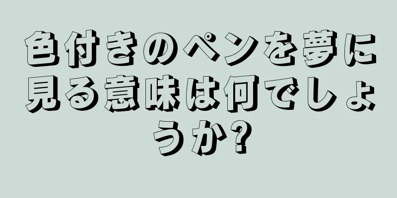 色付きのペンを夢に見る意味は何でしょうか?