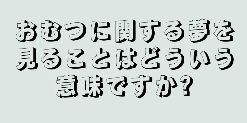 おむつに関する夢を見ることはどういう意味ですか?