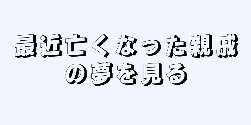 最近亡くなった親戚の夢を見る
