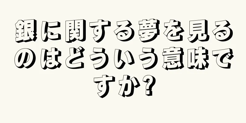 銀に関する夢を見るのはどういう意味ですか?