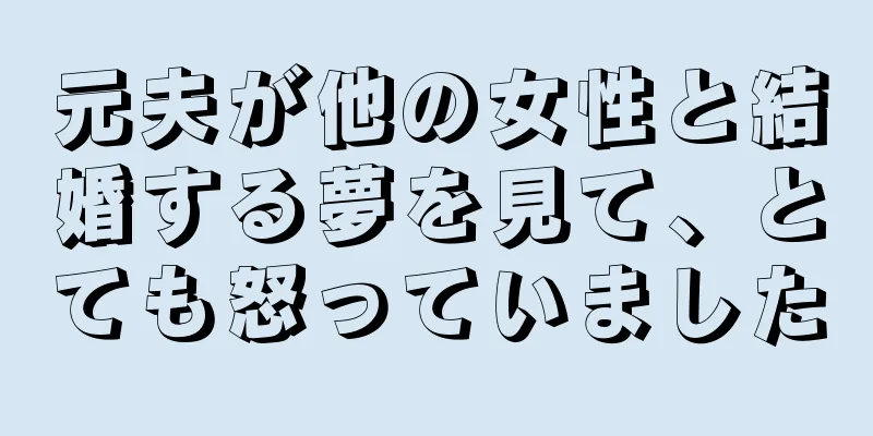 元夫が他の女性と結婚する夢を見て、とても怒っていました