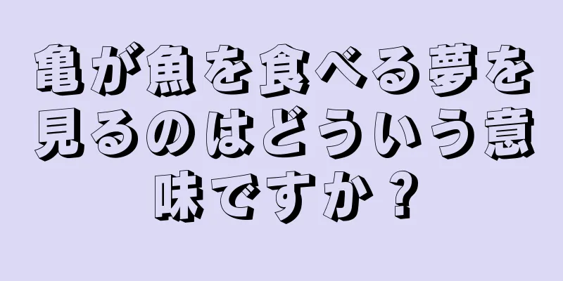 亀が魚を食べる夢を見るのはどういう意味ですか？