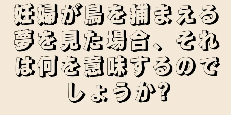 妊婦が鳥を捕まえる夢を見た場合、それは何を意味するのでしょうか?